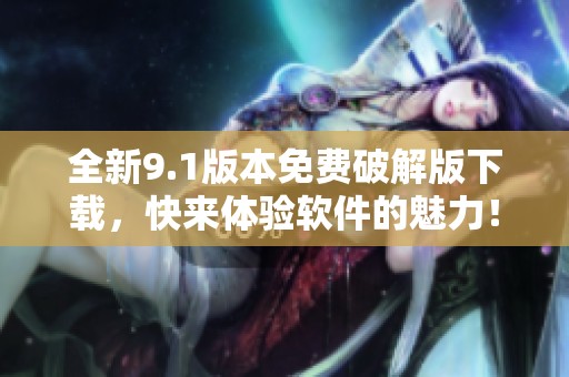 全新9.1版本免费破解版下载，快来体验软件的魅力！