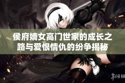 侯府嫡女高门世家的成长之路与爱恨情仇的纷争揭秘
