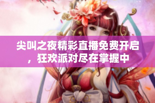 尖叫之夜精彩直播免费开启，狂欢派对尽在掌握中