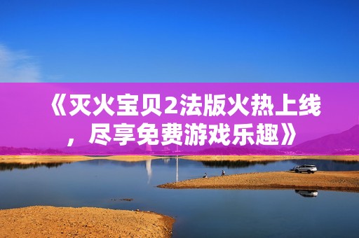 《灭火宝贝2法版火热上线，尽享免费游戏乐趣》