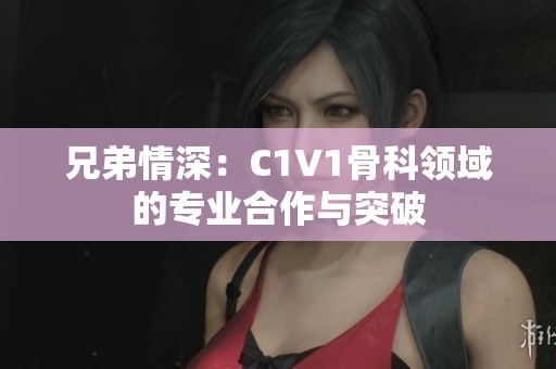 兄弟情深：C1V1骨科领域的专业合作与突破