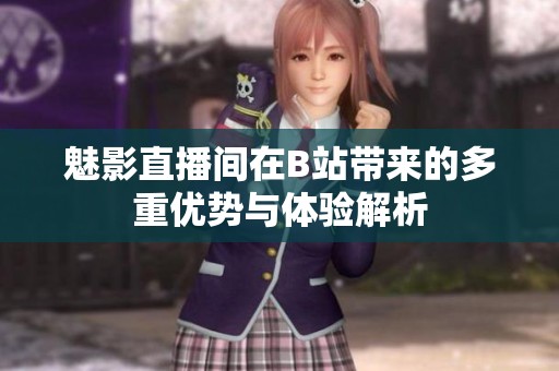 魅影直播间在B站带来的多重优势与体验解析