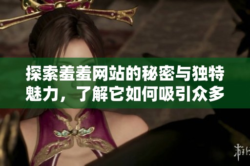 探索羞羞网站的秘密与独特魅力，了解它如何吸引众多用户