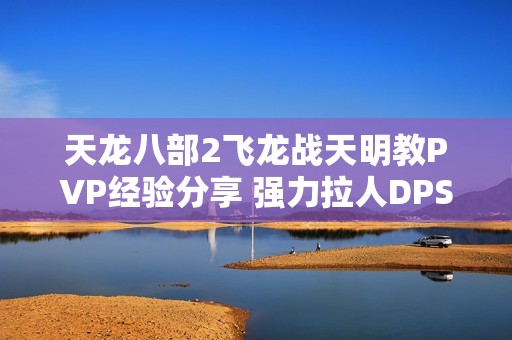 天龙八部2飞龙战天明教PVP经验分享 强力拉人DPS技巧解析