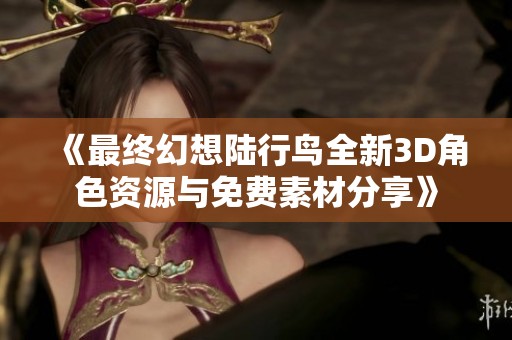 《最终幻想陆行鸟全新3D角色资源与免费素材分享》