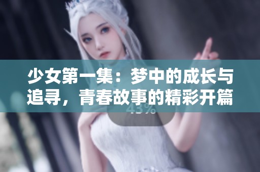 少女第一集：梦中的成长与追寻，青春故事的精彩开篇