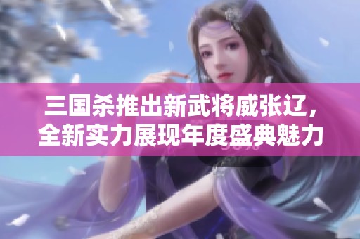三国杀推出新武将威张辽，全新实力展现年度盛典魅力