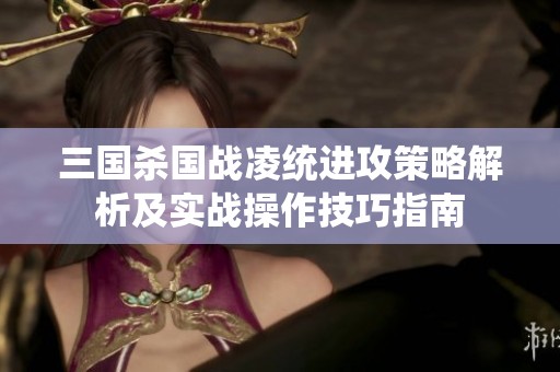 三国杀国战凌统进攻策略解析及实战操作技巧指南