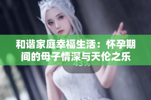 和谐家庭幸福生活：怀孕期间的母子情深与天伦之乐