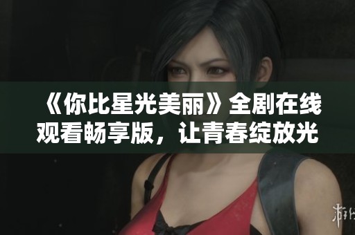 《你比星光美丽》全剧在线观看畅享版，让青春绽放光彩