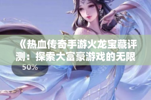 《热血传奇手游火龙宝藏评测：探索大富豪游戏的无限魅力与挑战》