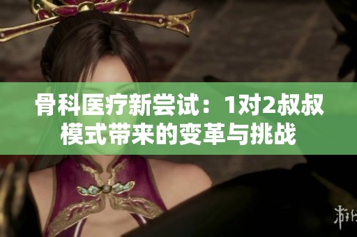 骨科医疗新尝试：1对2叔叔模式带来的变革与挑战