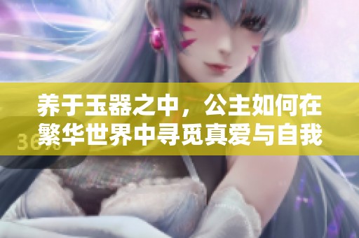 养于玉器之中，公主如何在繁华世界中寻觅真爱与自我成长