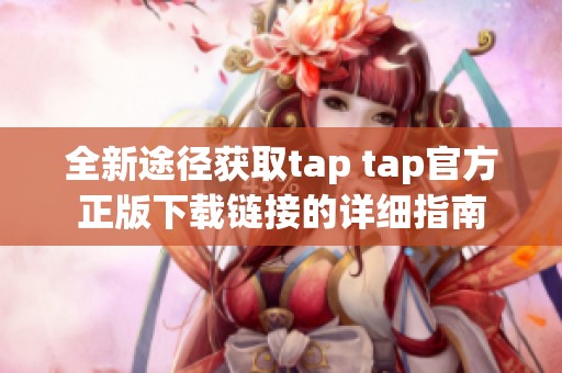 全新途径获取tap tap官方正版下载链接的详细指南