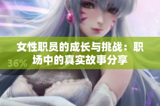 女性职员的成长与挑战：职场中的真实故事分享