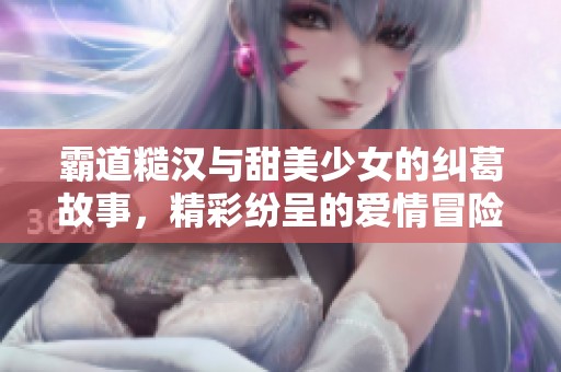 霸道糙汉与甜美少女的纠葛故事，精彩纷呈的爱情冒险之旅