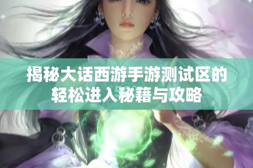 揭秘大话西游手游测试区的轻松进入秘籍与攻略