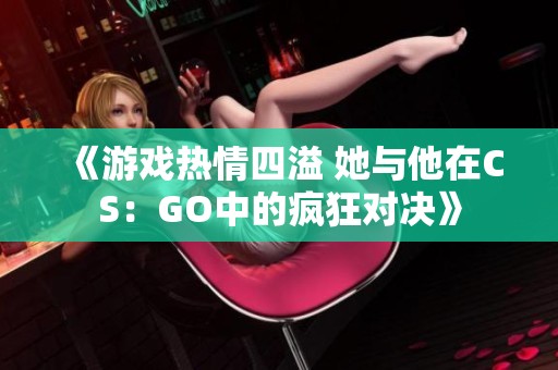 《游戏热情四溢 她与他在CS：GO中的疯狂对决》