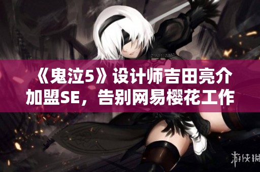 《鬼泣5》设计师吉田亮介加盟SE，告别网易樱花工作室迎新篇