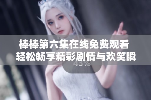 棒棒第六集在线免费观看 轻松畅享精彩剧情与欢笑瞬间
