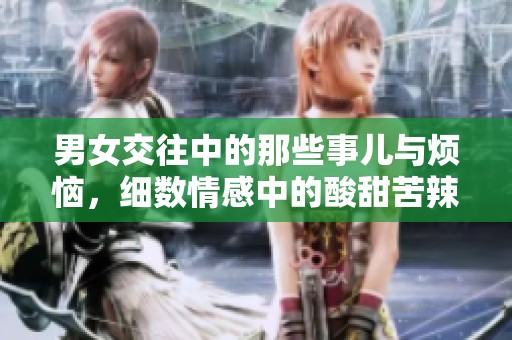 男女交往中的那些事儿与烦恼，细数情感中的酸甜苦辣