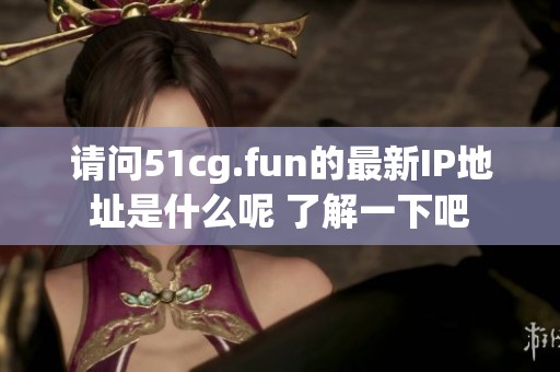 请问51cg.fun的最新IP地址是什么呢 了解一下吧
