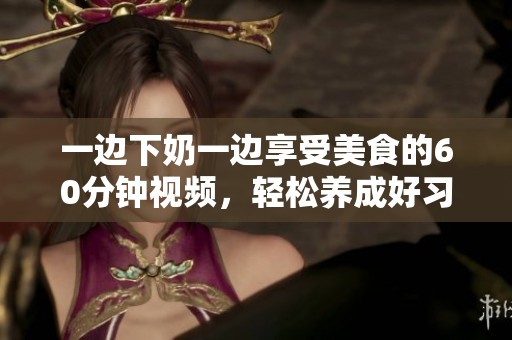 一边下奶一边享受美食的60分钟视频，轻松养成好习惯