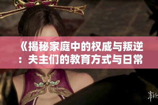 《揭秘家庭中的权威与叛逆：夫主们的教育方式与日常挑战》