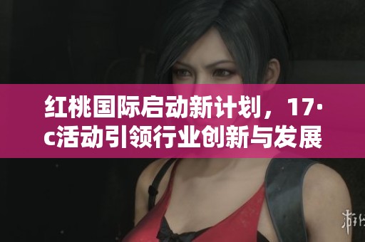 红桃国际启动新计划，17·c活动引领行业创新与发展