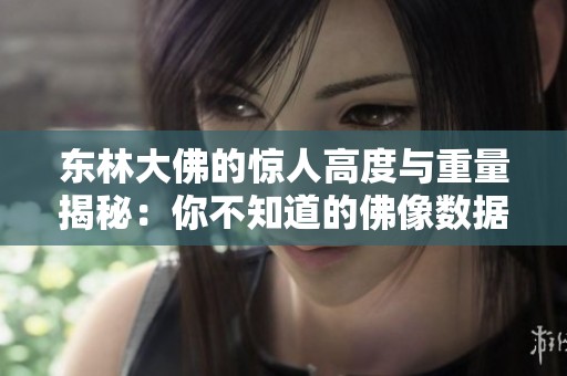 东林大佛的惊人高度与重量揭秘：你不知道的佛像数据