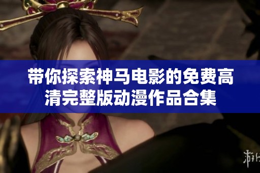 带你探索神马电影的免费高清完整版动漫作品合集