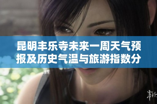 昆明丰乐寺未来一周天气预报及历史气温与旅游指数分析