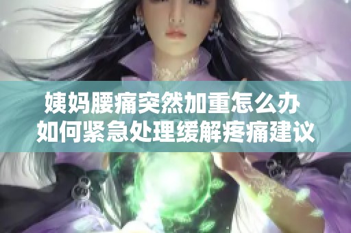 姨妈腰痛突然加重怎么办 如何紧急处理缓解疼痛建议
