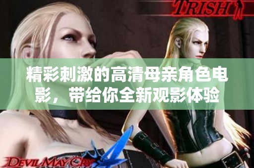 精彩刺激的高清母亲角色电影，带给你全新观影体验