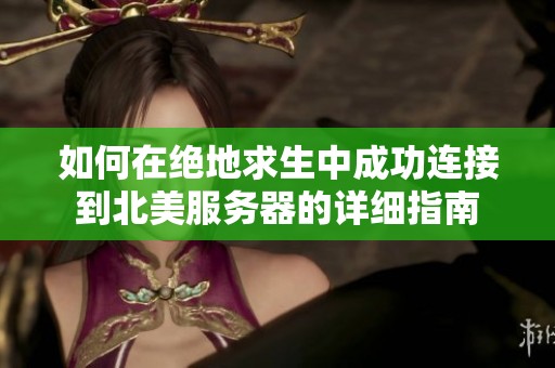 如何在绝地求生中成功连接到北美服务器的详细指南
