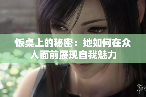 饭桌上的秘密：她如何在众人面前展现自我魅力