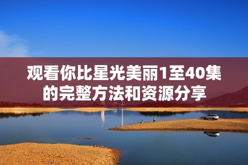 观看你比星光美丽1至40集的完整方法和资源分享