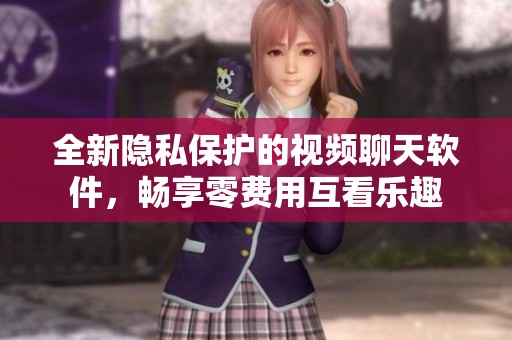 全新隐私保护的视频聊天软件，畅享零费用互看乐趣