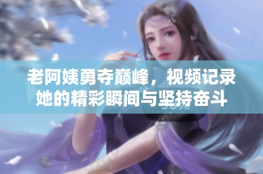 老阿姨勇夺巅峰，视频记录她的精彩瞬间与坚持奋斗