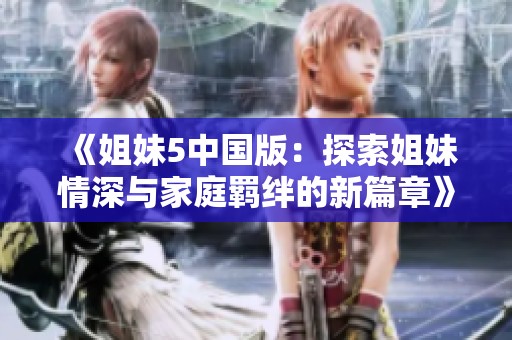《姐妹5中国版：探索姐妹情深与家庭羁绊的新篇章》