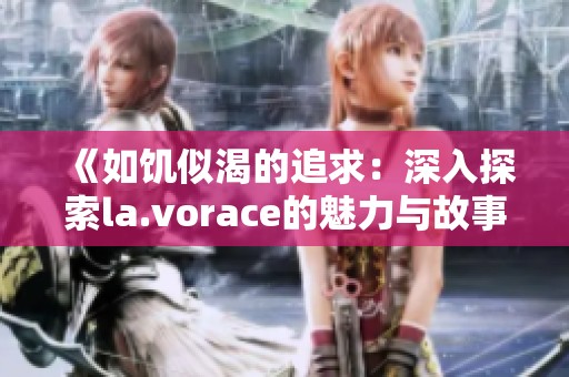 《如饥似渴的追求：深入探索la.vorace的魅力与故事》