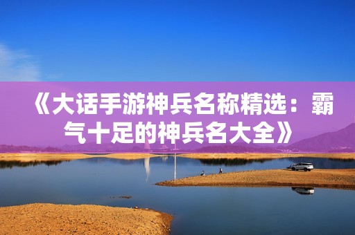 《大话手游神兵名称精选：霸气十足的神兵名大全》