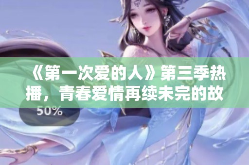 《第一次爱的人》第三季热播，青春爱情再续未完的故事