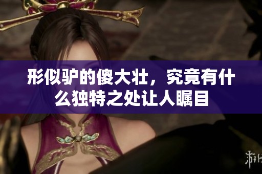 形似驴的傻大壮，究竟有什么独特之处让人瞩目