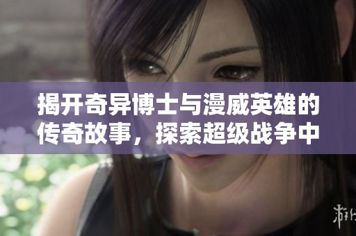 揭开奇异博士与漫威英雄的传奇故事，探索超级战争中隐藏的神秘力量