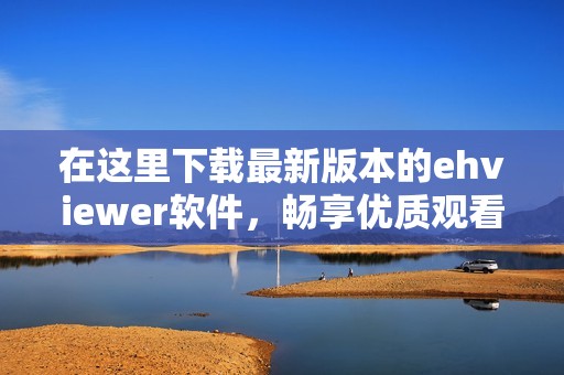 在这里下载最新版本的ehviewer软件，畅享优质观看体验