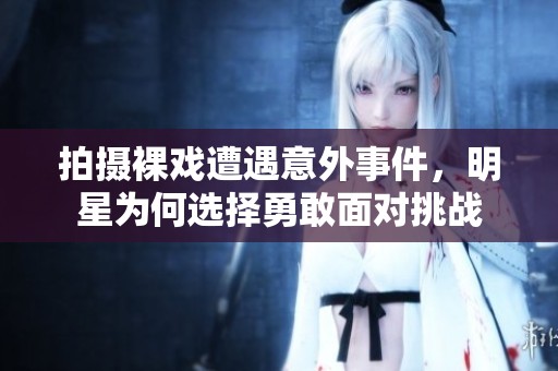 拍摄裸戏遭遇意外事件，明星为何选择勇敢面对挑战
