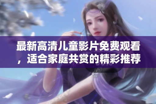 最新高清儿童影片免费观看，适合家庭共赏的精彩推荐