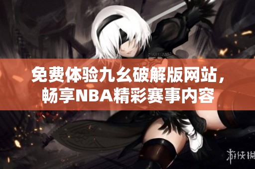 免费体验九幺破解版网站，畅享NBA精彩赛事内容