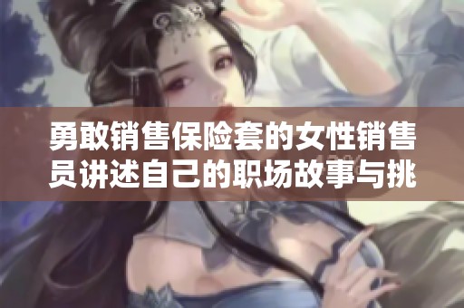 勇敢销售保险套的女性销售员讲述自己的职场故事与挑战